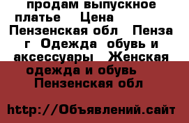 продам выпускное платье  › Цена ­ 12 000 - Пензенская обл., Пенза г. Одежда, обувь и аксессуары » Женская одежда и обувь   . Пензенская обл.